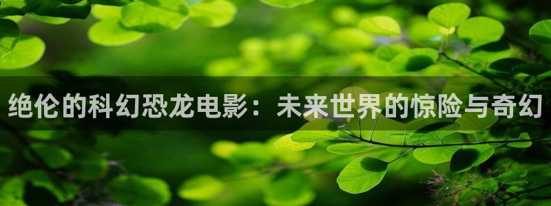 茄子视频a：绝伦的科幻恐龙电影：未来世界的惊险与奇幻