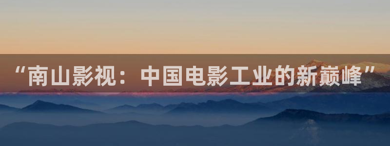 茄子视频色版：“南山影视：中国电影工业的新巅峰”