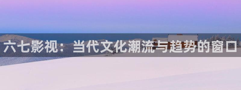茄子视频：六七影视：当代文化潮流与趋势的窗口