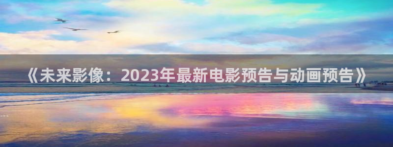 茄子视频a：《未来影像：2023年最新电影预告与动画预告》