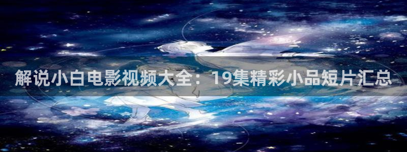 qiezi茄子视频：解说小白电影视频大全：19集精彩小品短片汇总