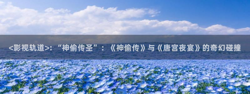 茄子视频色版：<影视轨道>: “神偷传圣”：《神偷传》与《唐宫夜宴》的奇幻碰撞
