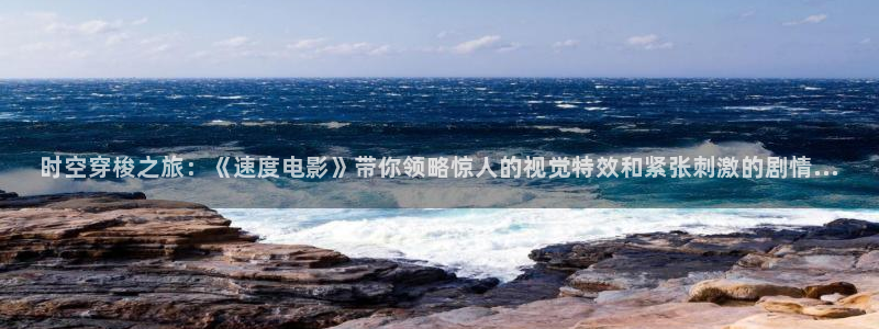 茄子视频?：时空穿梭之旅：《速度电影》带你领略惊人的视觉特效和紧张刺激的剧情...