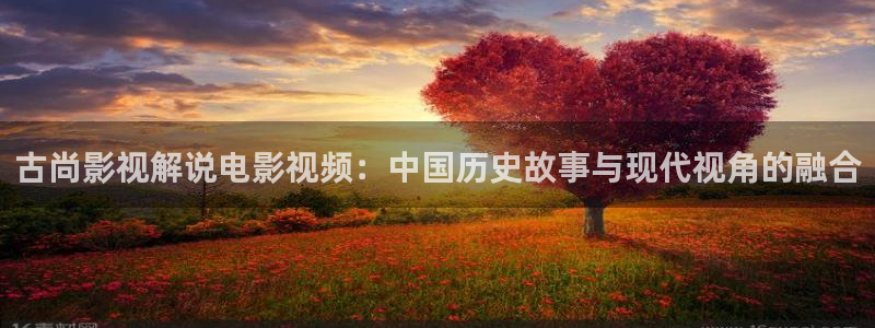 樱花视频茄子视频：古尚影视解说电影视频：中国历史故事与现代视角的融合