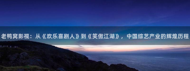茄子视频一：老鸭窝影视：从《欢乐喜剧人》到《笑傲江湖》，中国综艺产业的辉煌历程