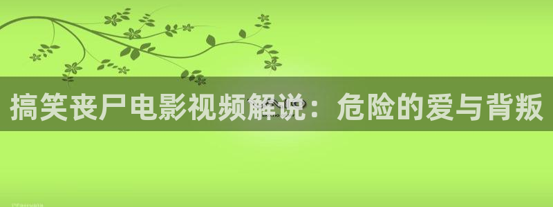 茄子视频色版：搞笑丧尸电影视频解说：危险的爱与背叛